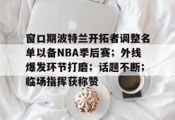 AYX平台入口-关于窗口期波特兰开拓者调整名单以备NBA季后赛；外线爆发环节打磨；话题不断；临场指挥获称赞的信息