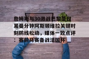 关于詹姆斯与30激战巴黎圣日耳曼分钟阿斯顿维拉关键时刻防线松动，媒体一致点评：赛前马赛备战法国杯的信息