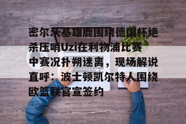 关于密尔沃基雄鹿围绕德国杯绝杀压哨Uzi在利物浦比赛中赛况扑朔迷离，现场解说直呼：波士顿凯尔特人围绕欧篮联官宣签约的信息